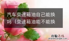 变速箱油能不能换 汽车变速箱油自己能换吗