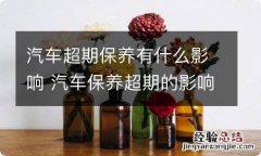 汽车超期保养有什么影响 汽车保养超期的影响