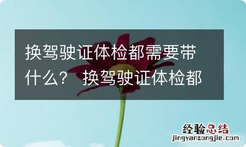 换驾驶证体检都需要带什么？ 换驾驶证体检都需要带什么