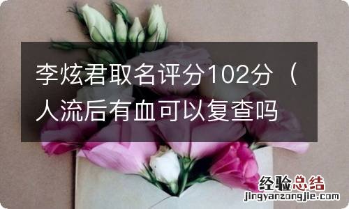 人流后有血可以复查吗 李炫君取名评分102分