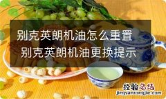 别克英朗机油怎么重置 别克英朗机油更换提示怎么取消掉