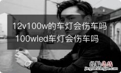 12v100w的车灯会伤车吗 100wled车灯会伤车吗