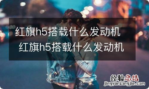 红旗h5搭载什么发动机 红旗h5搭载什么发动机型号