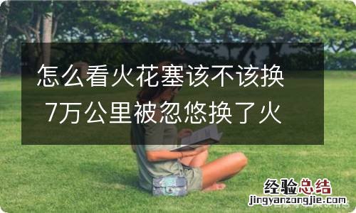 怎么看火花塞该不该换 7万公里被忽悠换了火花塞