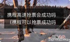 携程可以抢票成功吗 携程高速抢票会成功吗