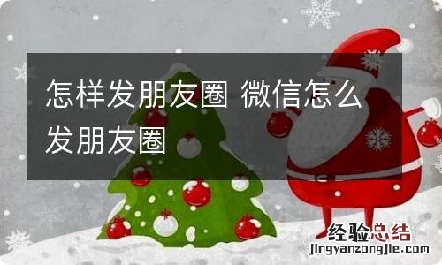 怎样发朋友圈 微信怎么发朋友圈