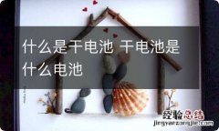 什么是干电池 干电池是什么电池