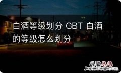 白酒等级划分 GBT 白酒的等级怎么划分