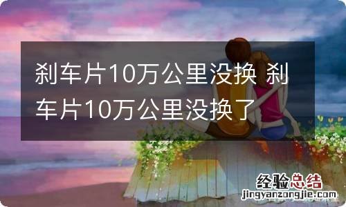 刹车片10万公里没换 刹车片10万公里没换了