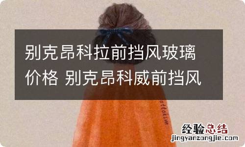 别克昂科拉前挡风玻璃价格 别克昂科威前挡风玻璃价格