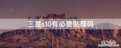 三星s10有必要贴膜吗 三星s10有必要贴膜吗值得买吗