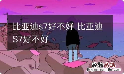 比亚迪s7好不好 比亚迪S7好不好