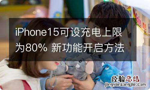 iPhone15可设充电上限为80% 新功能开启方法公布