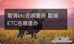 取消etc在哪里办 取消ETC在哪里办