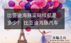 比亚迪海豚实际续航是多少？ 比亚迪海豚汽车续航里程