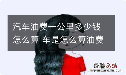 汽车油费一公里多少钱怎么算 车是怎么算油费是多少钱一公里