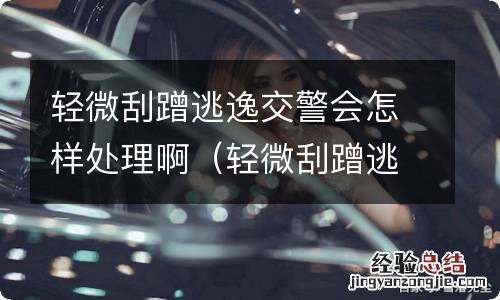 轻微刮蹭逃逸交警不管应该走什么程序 轻微刮蹭逃逸交警会怎样处理啊