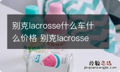 别克lacrosse什么车什么价格 别克lacrosse