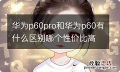 华为p60pro和华为p60有什么区别哪个性价比高 对比分析