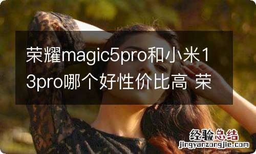 荣耀magic5pro和小米13pro哪个好性价比高 荣耀magic3pro对比小米mix4