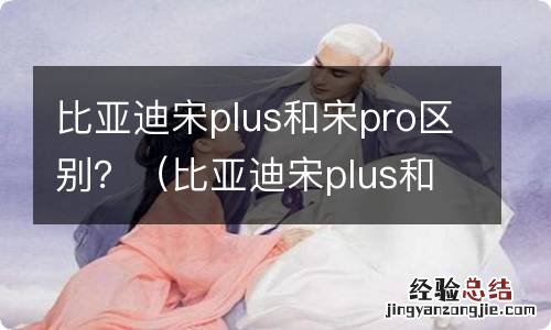 比亚迪宋plus和比亚迪宋pro 比亚迪宋plus和宋pro区别？