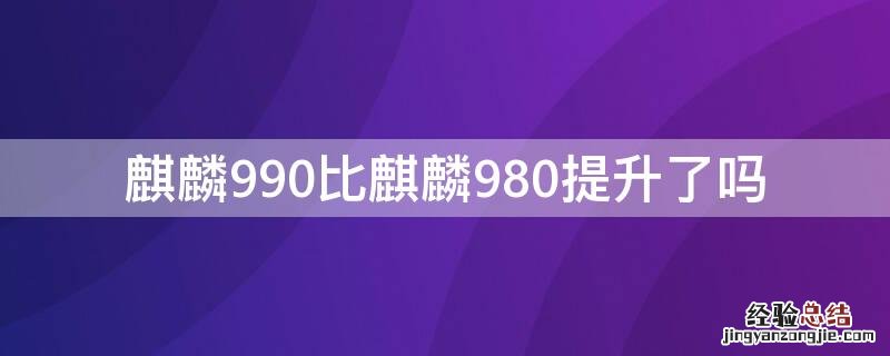 麒麟990比麒麟980提升了吗