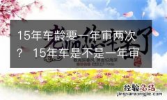 15年车龄要一年审两次？ 15年车是不是一年审二次