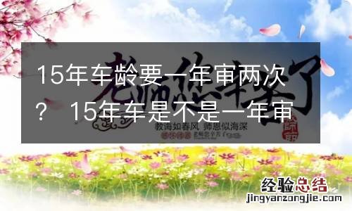 15年车龄要一年审两次？ 15年车是不是一年审二次