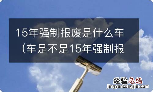 车是不是15年强制报废 15年强制报废是什么车