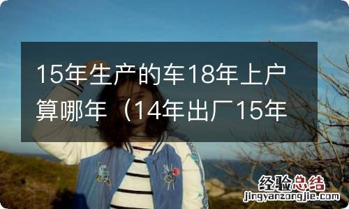 14年出厂15年上牌算哪年车 15年生产的车18年上户算哪年