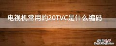 电视机常用的20TVC是什么编码