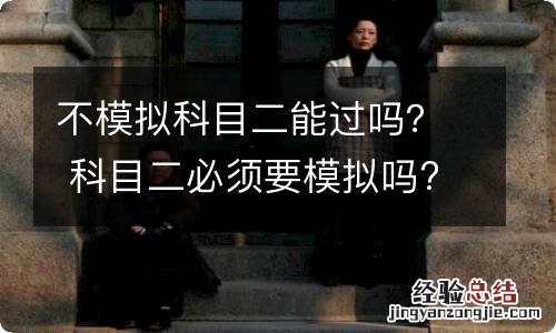 不模拟科目二能过吗？ 科目二必须要模拟吗?不模拟能过吗?