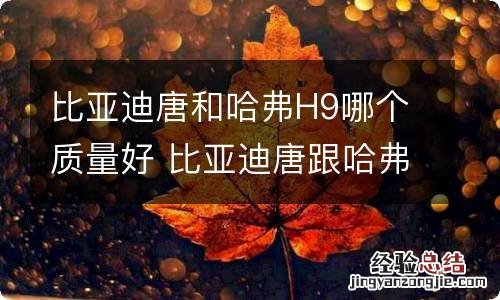 比亚迪唐和哈弗H9哪个质量好 比亚迪唐跟哈弗h9哪个好