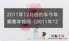 2011年12月的车今年需要年检吗 2011年12月份的车今年需要年检吗