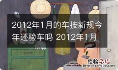 2012年1月的车按新规今年还验车吗 2012年1月的车按新规今年还验车吗?