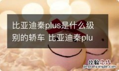 比亚迪秦plus是什么级别的轿车 比亚迪秦plus算B级车吗