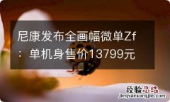 尼康发布全画幅微单Zf：单机身售价13799元 10月销售