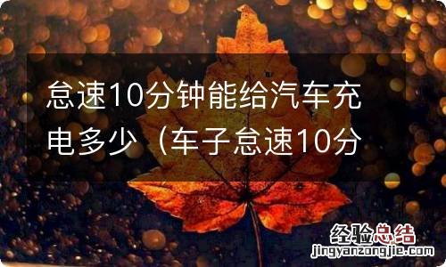 车子怠速10分钟能充多少电 怠速10分钟能给汽车充电多少