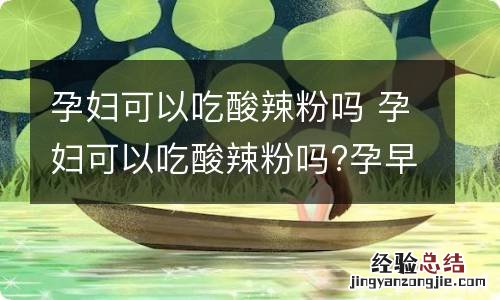 孕妇可以吃酸辣粉吗 孕妇可以吃酸辣粉吗?孕早期