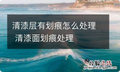 清漆层有划痕怎么处理 清漆面划痕处理