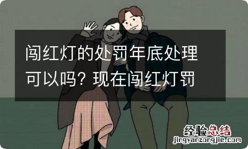 闯红灯的处罚年底处理可以吗? 现在闯红灯罚款吗