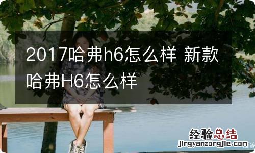 2017哈弗h6怎么样 新款哈弗H6怎么样