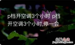 p档开空调3个小时 p档开空调3个小时,停一会在启动一会