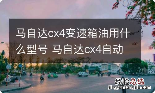 马自达cx4变速箱油用什么型号 马自达cx4自动变速箱油型号