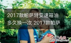 2017款帕萨特变速箱油多久换一次 2017款帕萨特变速箱油多少升