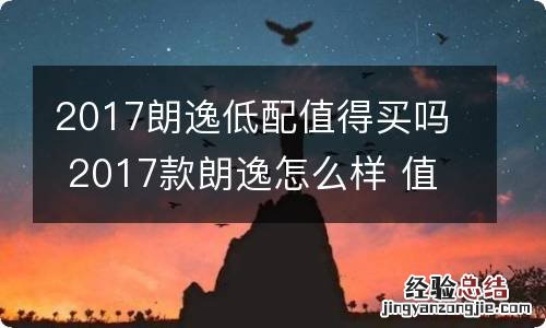 2017朗逸低配值得买吗 2017款朗逸怎么样 值得买吗