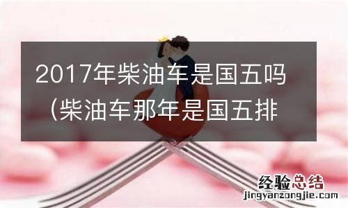 柴油车那年是国五排放 2017年柴油车是国五吗