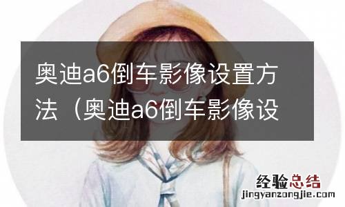 奥迪a6倒车影像设置方法图解 奥迪a6倒车影像设置方法