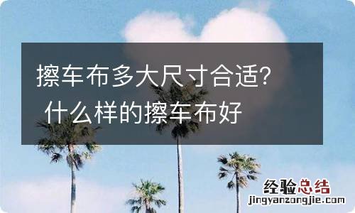 擦车布多大尺寸合适？ 什么样的擦车布好