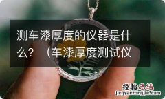 车漆厚度测试仪 测车漆厚度的仪器是什么？